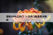 涨粉1000上热门  一次热门能涨多少粉丝
