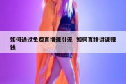 如何通过免费直播课引流  如何直播讲课赚钱