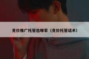 竞价推广托管选哪家（竞价托管话术）