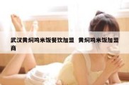 武汉黄焖鸡米饭餐饮加盟  黄焖鸡米饭加盟商