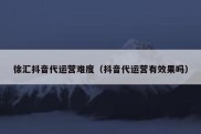 徐汇抖音代运营难度（抖音代运营有效果吗）