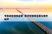 零基础短视频运营  新手短视频运营从哪开始学