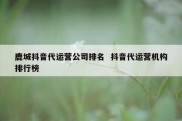 鹿城抖音代运营公司排名  抖音代运营机构排行榜