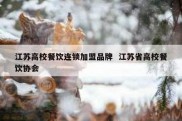 江苏高校餐饮连锁加盟品牌  江苏省高校餐饮协会