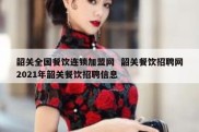 韶关全国餐饮连锁加盟网  韶关餐饮招聘网2021年韶关餐饮招聘信息