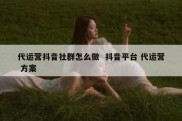 代运营抖音社群怎么做  抖音平台 代运营 方案