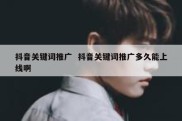 抖音关键词推广  抖音关键词推广多久能上线啊
