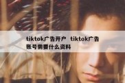 tiktok广告开户  tiktok广告账号需要什么资料