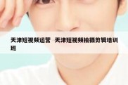天津短视频运营  天津短视频拍摄剪辑培训班