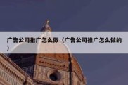 广告公司推广怎么做（广告公司推广怎么做的）