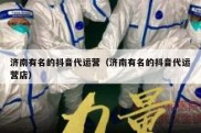 济南有名的抖音代运营（济南有名的抖音代运营店）