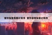 餐饮加盟发展计划书  餐饮连锁加盟计划书