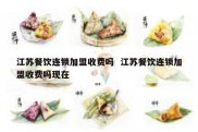 江苏餐饮连锁加盟收费吗  江苏餐饮连锁加盟收费吗现在
