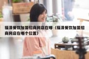 福清餐饮加盟招商网店在哪（福清餐饮加盟招商网店在哪个位置）