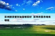 彭州鲜货餐饮加盟哪家好  彭州市菜市场有哪些