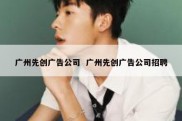 广州先创广告公司  广州先创广告公司招聘
