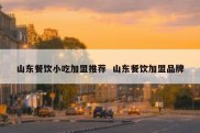 山东餐饮小吃加盟推荐  山东餐饮加盟品牌