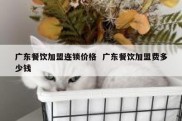 广东餐饮加盟连锁价格  广东餐饮加盟费多少钱