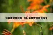 恒好柒餐饮加盟  恒好柒餐饮加盟费多少