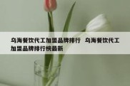 乌海餐饮代工加盟品牌排行  乌海餐饮代工加盟品牌排行榜最新