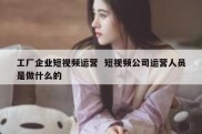 工厂企业短视频运营  短视频公司运营人员是做什么的