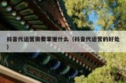 抖音代运营需要掌握什么（抖音代运营的好处）