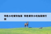 特色小吃餐饮加盟  特色餐饮小吃加盟排行榜