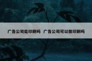 广告公司能印刷吗  广告公司可以做印刷吗