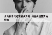 古交抖音代运营解决方案  抖音代运营真的假的