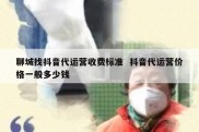 聊城找抖音代运营收费标准  抖音代运营价格一般多少钱