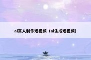 ai真人制作短视频（ai生成短视频）
