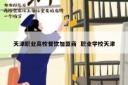 天津职业高校餐饮加盟商  职业学校天津