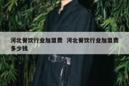 河北餐饮行业加盟费  河北餐饮行业加盟费多少钱