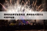 潮州创业餐饮加盟电话  潮州创业大厦什么时候开始建