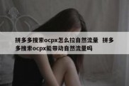 拼多多搜索ocpx怎么拉自然流量  拼多多搜索ocpx能带动自然流量吗
