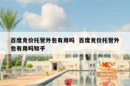 百度竞价托管外包有用吗  百度竞价托管外包有用吗知乎