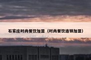 石家庄时尚餐饮加盟（时尚餐饮连锁加盟）