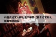 抖音代运营ip孵化是干嘛的（抖音运营孵化都有哪些职位）