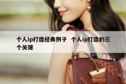 个人ip打造经典例子  个人ip打造的三个关键