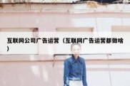 互联网公司广告运营（互联网广告运营都做啥）