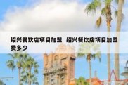 绍兴餐饮店项目加盟  绍兴餐饮店项目加盟费多少