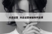 抖店运营  抖店运营被骗如何退费