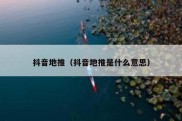 抖音地推（抖音地推是什么意思）
