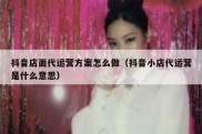 抖音店面代运营方案怎么做（抖音小店代运营是什么意思）