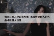 如何在别人评论区引流  怎样评论别人的作品才能引人注意
