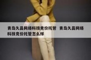 青岛久昌网络科技竞价托管  青岛久昌网络科技竞价托管怎么样