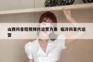 山西抖音短视频代运营方案  临汾抖音代运营
