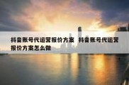抖音账号代运营报价方案  抖音账号代运营报价方案怎么做