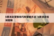 k歌沐足营销技巧和营销方法  k歌沐足培训视频