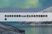 包含拼多多搜索ocpx怎么拉自然流量的词条